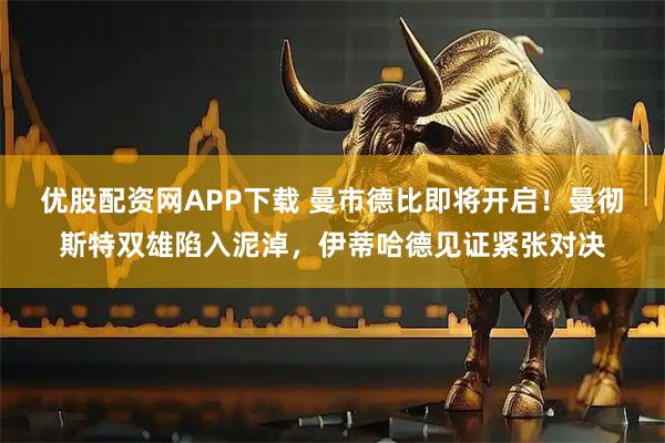 优股配资网APP下载 曼市德比即将开启！曼彻斯特双雄陷入泥淖，伊蒂哈德见证紧张对决