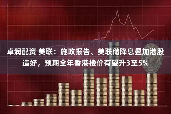 卓润配资 美联：施政报告、美联储降息叠加港股造好，预期全年香港楼价有望升3至5%