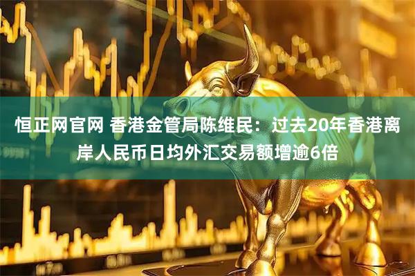 恒正网官网 香港金管局陈维民：过去20年香港离岸人民币日均外汇交易额增逾6倍