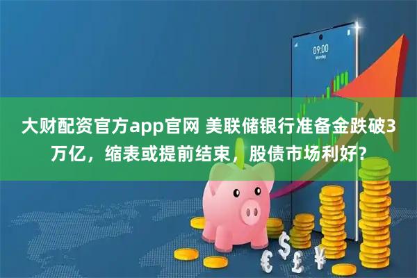 大财配资官方app官网 美联储银行准备金跌破3万亿，缩表或提前结束，股债市场利好？
