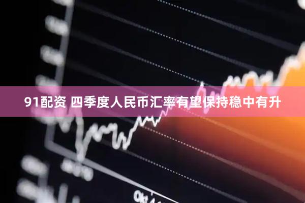 91配资 四季度人民币汇率有望保持稳中有升