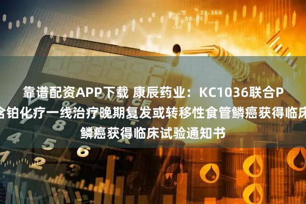 靠谱配资APP下载 康辰药业：KC1036联合PD-1抗体和含铂化疗一线治疗晚期复发或转移性食管鳞癌获得临床试验通知书