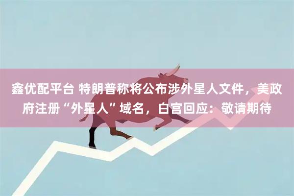 鑫优配平台 特朗普称将公布涉外星人文件，美政府注册“外星人”域名，白宫回应：敬请期待