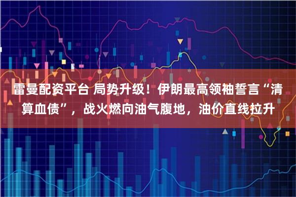 雷曼配资平台 局势升级！伊朗最高领袖誓言“清算血债”，战火燃向油气腹地，油价直线拉升