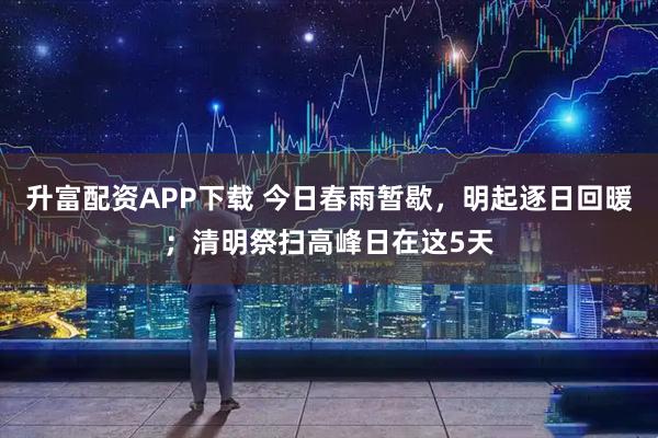 升富配资APP下载 今日春雨暂歇，明起逐日回暖；清明祭扫高峰日在这5天