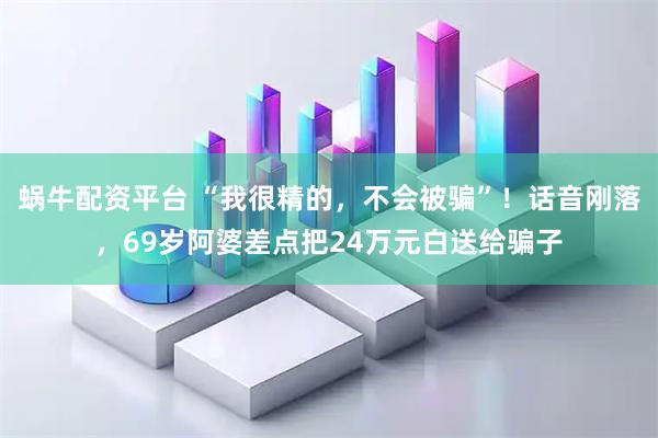 蜗牛配资平台 “我很精的，不会被骗”！话音刚落，69岁阿婆差点把24万元白送给骗子