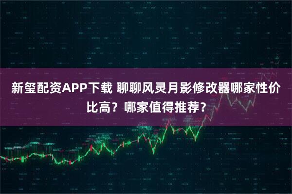 新玺配资APP下载 聊聊风灵月影修改器哪家性价比高？哪家值得推荐？