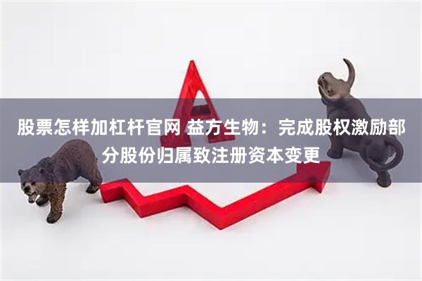 股票怎样加杠杆官网 益方生物：完成股权激励部分股份归属致注册资本变更