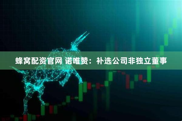 蜂窝配资官网 诺唯赞：补选公司非独立董事