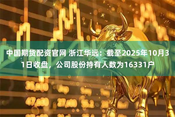 中国期货配资官网 浙江华远：截至2025年10月31日收盘，公司股份持有人数为16331户