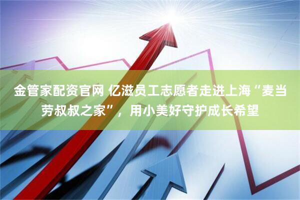 金管家配资官网 亿滋员工志愿者走进上海“麦当劳叔叔之家”，用小美好守护成长希望