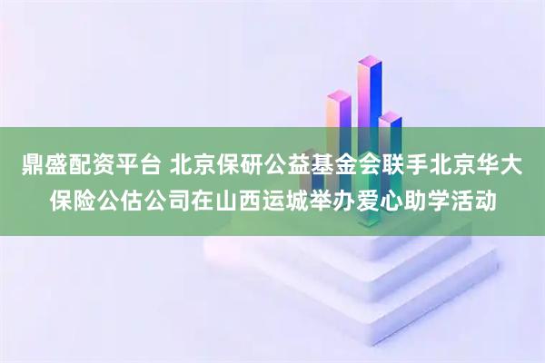 鼎盛配资平台 北京保研公益基金会联手北京华大保险公估公司在山西运城举办爱心助学活动