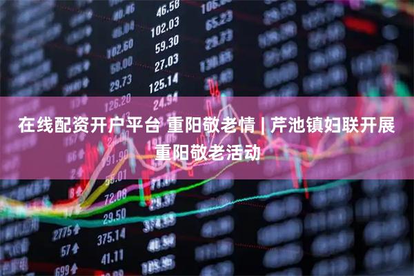 在线配资开户平台 重阳敬老情 | 芹池镇妇联开展重阳敬老活动