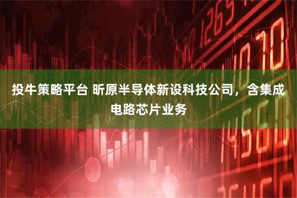投牛策略平台 昕原半导体新设科技公司，含集成电路芯片业务