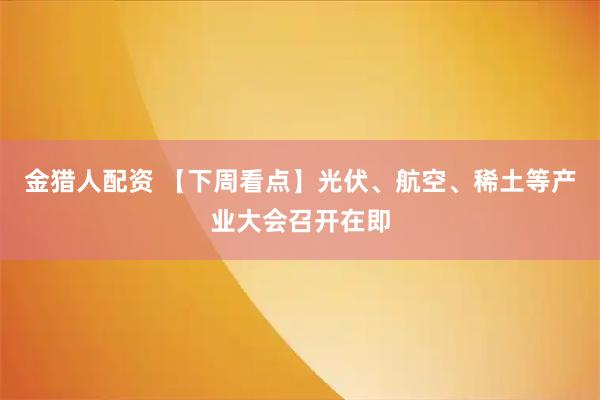 金猎人配资 【下周看点】光伏、航空、稀土等产业大会召开在即