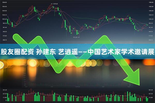 股友圈配资 孙建东 艺逍遥——中国艺术家学术邀请展