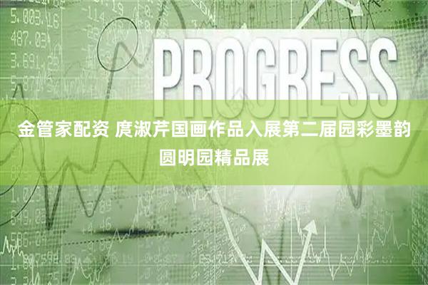 金管家配资 庹淑芹国画作品入展第二届园彩墨韵圆明园精品展