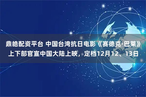 鼎皓配资平台 中国台湾抗日电影《赛德克·巴莱》上下部官宣中国大陆上映，定档12月12、13日