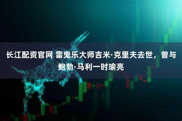 长江配资官网 雷鬼乐大师吉米·克里夫去世，曾与鲍勃·马利一时瑜亮
