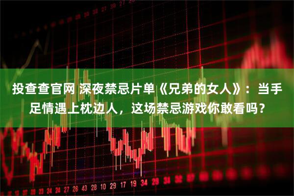 投查查官网 深夜禁忌片单《兄弟的女人》：当手足情遇上枕边人，这场禁忌游戏你敢看吗？