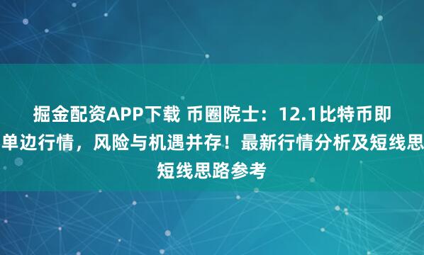 掘金配资APP下载 币圈院士：12.1比特币即将引来单边行情，风险与机遇并存！最新行情分析及短线思路参考