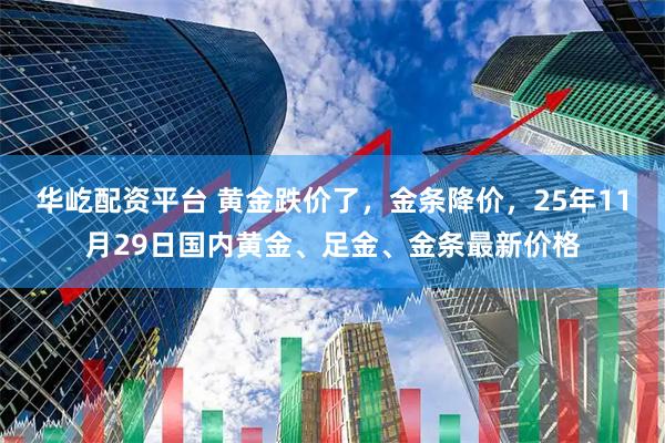 华屹配资平台 黄金跌价了，金条降价，25年11月29日国内黄金、足金、金条最新价格