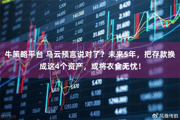 牛策略平台 马云预言说对了？未来5年，把存款换成这4个资产，或将衣食无忧！