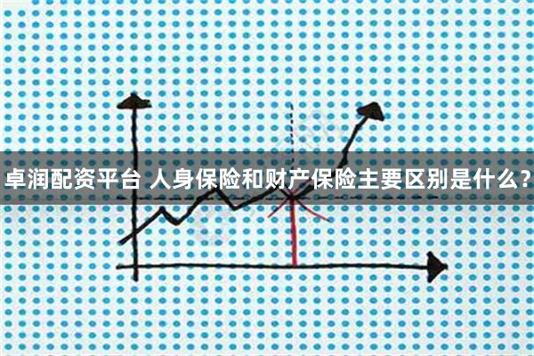 卓润配资平台 人身保险和财产保险主要区别是什么？
