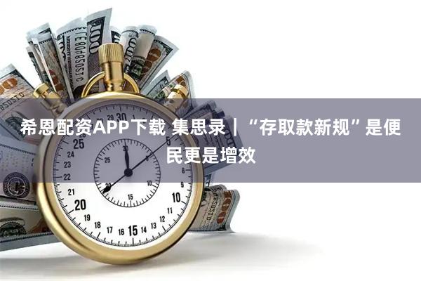 希恩配资APP下载 集思录｜“存取款新规”是便民更是增效