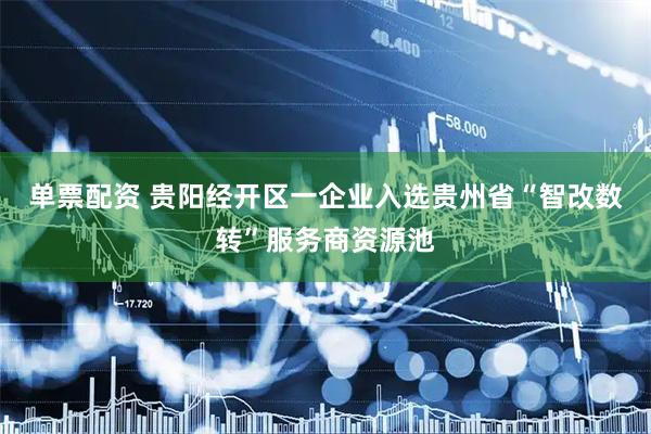 单票配资 贵阳经开区一企业入选贵州省“智改数转”服务商资源池