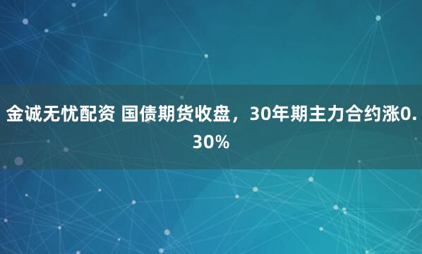 金诚无忧配资 国债期货收盘，30年期主力合约涨0.30%
