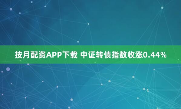 按月配资APP下载 中证转债指数收涨0.44%