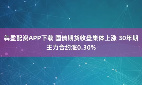 犇盈配资APP下载 国债期货收盘集体上涨 30年期主力合约涨0.30%