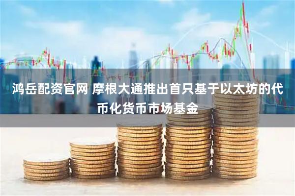 鸿岳配资官网 摩根大通推出首只基于以太坊的代币化货币市场基金