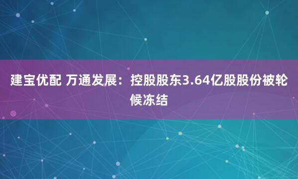 建宝优配 万通发展：控股股东3.64亿股股份被轮候冻结