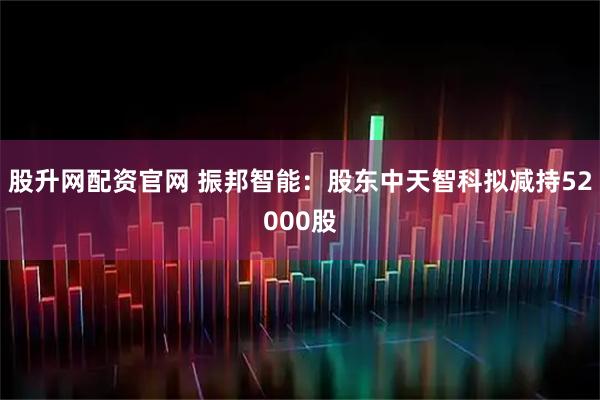 股升网配资官网 振邦智能：股东中天智科拟减持52000股