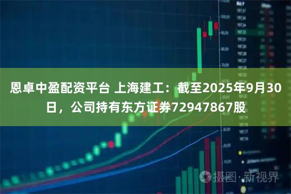 恩卓中盈配资平台 上海建工：截至2025年9月30日，公司持有东方证券72947867股