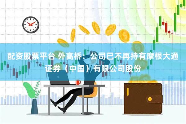 配资股票平台 外高桥：公司已不再持有摩根大通证券（中国）有限公司股份