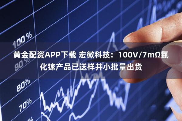 黄金配资APP下载 宏微科技：100V/7mΩ氮化镓产品已送样并小批量出货