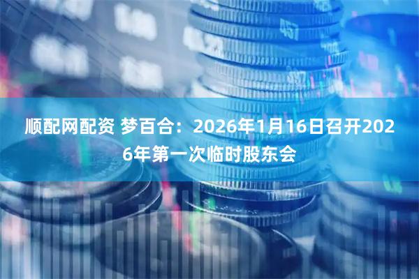 顺配网配资 梦百合：2026年1月16日召开2026年第一次临时股东会