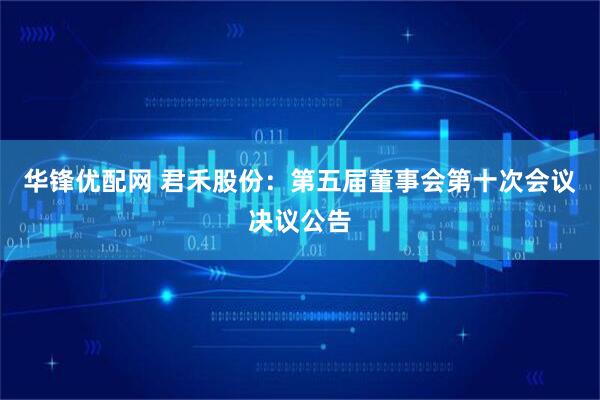 华锋优配网 君禾股份：第五届董事会第十次会议决议公告