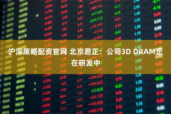 沪深策略配资官网 北京君正：公司3D DRAM正在研发中