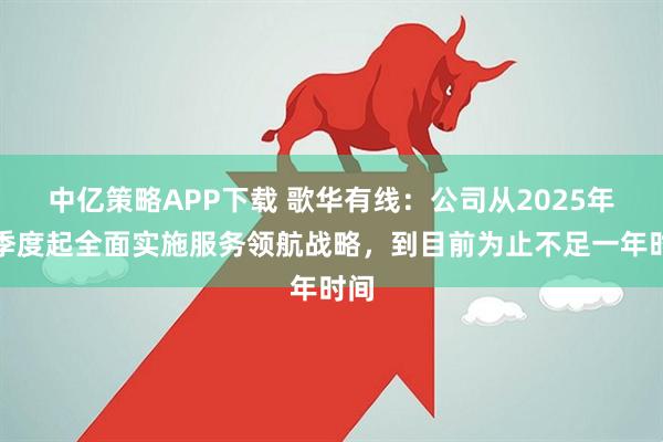 中亿策略APP下载 歌华有线：公司从2025年一季度起全面实施服务领航战略，到目前为止不足一年时间