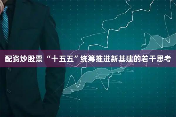 配资炒股票 “十五五”统筹推进新基建的若干思考