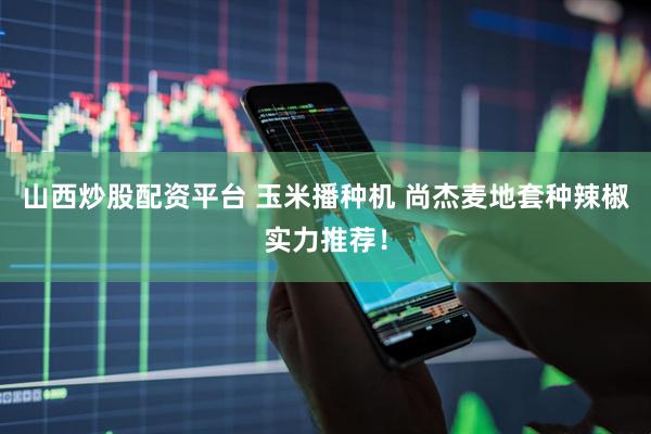 山西炒股配资平台 玉米播种机 尚杰麦地套种辣椒实力推荐！