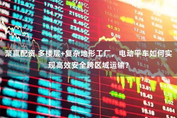 聚赢配资 多楼层+复杂地形工厂，电动平车如何实现高效安全跨区域运输？