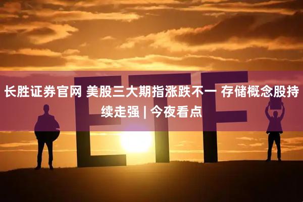 长胜证券官网 美股三大期指涨跌不一 存储概念股持续走强 | 今夜看点