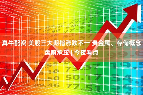 真牛配资 美股三大期指涨跌不一 贵金属、存储概念盘前承压 | 今夜看点