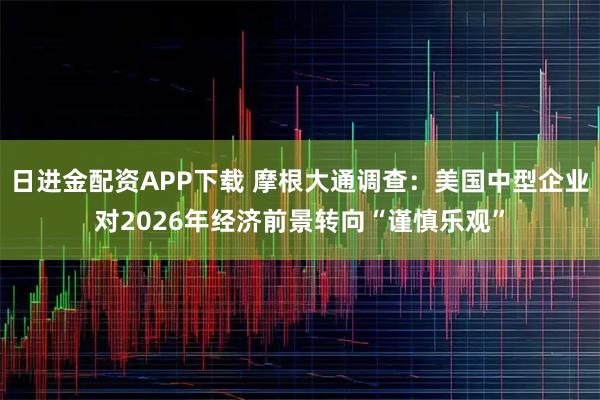 日进金配资APP下载 摩根大通调查：美国中型企业对2026年经济前景转向“谨慎乐观”