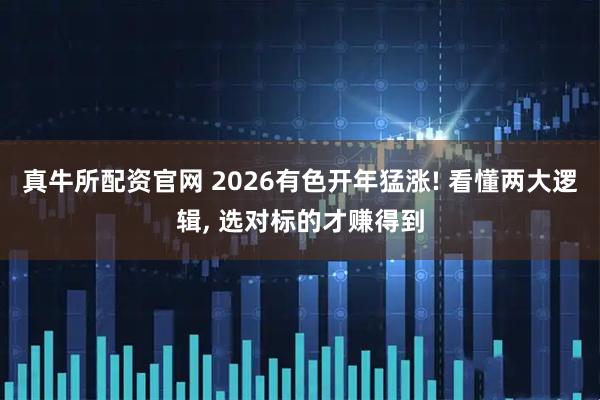 真牛所配资官网 2026有色开年猛涨! 看懂两大逻辑, 选对标的才赚得到